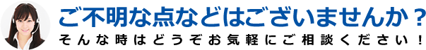 ご不明な点等はございませんか？そんな時はどうぞお気軽にご相談ください！