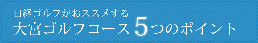 日経ゴルフがおススメする　大宮ゴルフコース５つのポイント